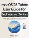 macOS 26 Tahoe USER GUIDE FOR BEGINNERS AND SENIORS: Simple guide to updates, alerts, multitasking, search, sharing, upkeep, and recovery. - Hector Sproul - 9798242838482