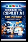 Microsoft 365 Copilot AI User Guide For Beginners And Pros: Step-by-step manual to unlocking powerful AI tools, streamline your workflow, enhance coll - George S. Bogle - 9798243480215