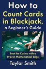 How to Count Cards in Blackjack, a Beginner's Guide: Beat the Casino with a Proven Mathematical Edge - Taylor Smith - 9798243570350