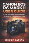Canon EOS R6 Mark II User Guide: A Practical, Real-World Approach To Mastering Photography And Video - James E. Carson - 9798244722956