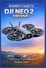 Beginner's Guide to Dji Neo 2 Drone: Hands-On Steps for Setup, Flight Operations, Advanced Features, and Long-Term Drone Care - Harlow Trent - 9798245078366