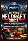 The 2026 NFL Draft Guide: Round 1 Picks Explained, Team Needs Made Clear, Trade Logic Simplified, and How to Read Draft Night Like an Expert - Andre V. Wood - 9798248240821