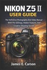 Nikon Z5 II User Guide: The Definitive Photography And Video Manual With Pro Settings, Hidden Features, And Creative Shooting Secrets - James E. Carson - 9798248938599