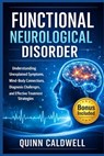 Functional Neurological Disorder: Understanding Unexplained Symptoms, Mind-Body Connections, Diagnosis Challenges, and Effective Treatment Strategies - Quinn Caldwell - 9798255611331