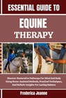 Essential Guide to Equine Therapy: Discover Restorative Pathways For Mind And Body Using Horse-Assisted Methods, Practical Techniques, And Holistic In - Frederica Jeanne - 9798262769346