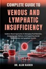 Complete Guide to Venous and Lymphatic Insufficiency: Evidence-Based Approaches To Managing Fluid Retention, Enhancing Limb Wellness, And Supporting O - Alan Kaiden - 9798264772030