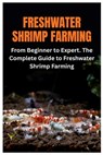 Freshwater Shrimp Farming: From Beginner to Expert. The Complete Guide to Freshwater Shrimp Farming - Carlos B. Daub - 9798268043259