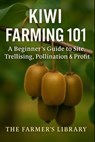 Kiwi Farming 101: A Beginner's Guide to Site Selection, Trellising, Pollination, and Profitable Kiwi Growing - Farmer's Library - 9798272422569