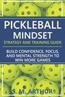 Pickleball Mindset - Strategy and Training Guide: Build Confidence, Focus, and Mental Strength to Win More Games - S. M. Arthur - 9798273193727