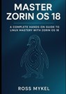 Master Zorin OS 18: A Complete Hands-On Guide to Linux Mastery with Zorin OS 18 - Ross Mykel - 9798274156943