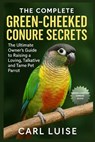 The Complete Green-Cheeked Conure Secrets: The Ultimate Owner's Guide to Raising a Loving, Talkative and Tame Pet Parrot - Carl Luise - 9798274564304