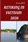 Retiring in Vietnam 2026: Your Practical Guide to Affordable Living, Relaxed Lifestyles, and Smart Retirement Choices Across Vietnam in 2026 - Jimmy Britt - 9798275304749
