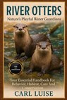 River Otters: Nature's Playful Water Guardians: Your Essential Handbook For Behavior, Habitat, Care, And Conservation. - Carl Luise - 9798275371819