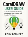 CORELDRAW User Guide: A Practical Guide to Mastering CorelDRAW Tools, Effects, and Creative Workflows - Rory Bennett - 9798277059197