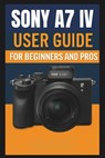 Sony A7 IV Camera User Guide For Beginners And Pros: Step-by-step guide to mastering your camera setup control, photography techniques, advanced shoot - George S. Bogle - 9798279230099