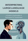 Interpreting Large Language Models: A Guide to Explainable AI Techniques for Transformers - Taylor Royce - 9798280298705