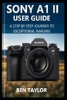 Sony A1 II User Guide: A Step-by-Step Journey to Exceptional Imaging - Ben Taylor - 9798280578265