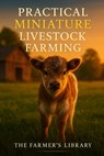 Practical Miniature Livestock Farming: A Beginner's Guide to Raising Mini Goats, Sheep, Donkeys, Pigs, Horses & Cattle on Small Acreage - Farmer's Library - 9798296786678