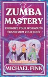 Zumba Mastery: Energize Your Workouts, Transform Your Body - Michael Fink - 9798300483753