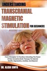 Understanding Transcranial Magnetic Stimulation for Beginners: From Principles To Practice: Unlocking The Power Of Non-Invasive Brain Therapy For Ment - Alicia Sonya - 9798300775292