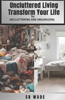 Uncluttered Living: Transform Your Life Through Life Changing Decluttering and Organizing: Improve Mental and Emotional Well Being, Elevate Productivi - Sb Wade - 9798302584700