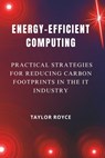 Energy-Efficient Computing: Practical Strategies for Reducing Carbon Footprints in the IT Industry - Taylor Royce - 9798303182950
