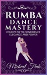 Rumba Dance Mastery: Your Path to Confidence, Elegance, and Power: Step-by-Step Techniques for Mastery, Elegance, and Flow - Michael Fink - 9798303877184