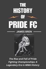 The History of Pride FC: The Rise and Fall of Pride Fighting Championships: A Legendary Era in MMA History - James Bren - 9798304419697