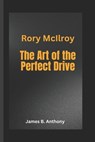 Rory McIlroy: The Art of the Perfect Drive - James B. Anthony - 9798305612271