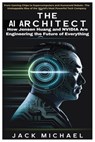 The AI Architect: How Jensen Huang and NVIDIA Are Engineering the Future of Everything: From Gaming Chips to Supercomputers and Humanoid Robots -The U - Jack Michael - 9798309870103