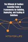 The Ultimate AI Toolbox: Essential Tools & Frameworks for Building, Deploying, and Scaling AI Solutions: A Comprehensive Guide to the Best Tools for A - Kits for Life - 9798313692647