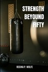 Strength Beyound Fifty: Unlocking the Power Within Strategies, Stories, and Secrets for Thriving in Life's Second Act - Navigating Challenges, - Regina P. Wolfe - 9798320122335