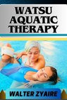Watsu Aquatic Therapy: A Complete Guide For Harmonizing Body And Water And Transforming Through Healing Waters Into Holistic Wellness - Walter Zyaire - 9798321139295