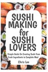 SUSHI MAKING for SUSHI LOVERS: Simple Guide On Creating Sushi from Fresh Ingredients to Complete Meal - Chris Lee - 9798321836569