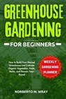 Greenhouse Gardening for Beginners: How to Build Your Desired Greenhouse and Cultivate Organic Vegetables, Fruits, Herbs, and Flowers Year-Round - Norberto M. Wray - 9798322533290
