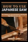 How To Use Japanese Saw: The Craftsperson's Essential Guide to Selecting the Right Blade for Every Job - Charles Y. Steele - 9798322854395