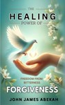 Healing Power of Forgiveness: Freedom From Bitterness - John James Abekah - 9798323582396