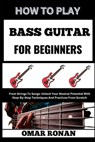 How to Play Bass Guitar for Beginners: From Strings To Songs: Unlock Your Musical Potential With Step-By-Step Techniques And Practices From Scratch - Omar Ronan - 9798325078408