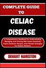Complete Guide to Celiac Disease: A Comprehensive Handbook For Understanding, Managing, And Thriving With Gluten Sensitivity Expert Guidance, Recipes, - Dehart Hairston - 9798325370458