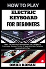 How to Play Electric Keyboard for Beginners: Learn The Basics And Fundamentals: Your Pathway To Proficiency- Discover The Joy Of Music With Easy-To-Fo - Omar Ronan - 9798325398483