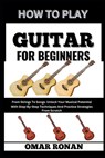 How to Play Guitar for Beginners: From Strings To Songs: Unlock Your Musical Potential With Step-By-Step Techniques And Practice Strategies From Scrat - Omar Ronan - 9798325457234