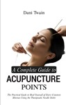 A Complete Guide to Acupuncture Points: The Practical Guide to Heal Yourself of Every Common Illnesses Using the Therapeutic Needle Sticks - Dani Twain - 9798325658440