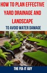 How to Plan Effective Yard Drainage and Landscape to Avoid Water Damage: The Ultimate Guide to Yard Drainage Solutions, Landscape Grading Techniques, - The Fix-It Guy - 9798325786433