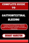 Complete Guide to Gastrointestinal Bleeding: A Comprehensive Handbook For Diagnosis, Treatment, Prevention Strategies, Essential Insights For Physicia - Dehart Hairston - 9798326684929