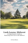 Lush Lawns: Midwest: A Comprehensive Guide to Mastering Lawn Care in the Midwest - Evan Maxon - 9798326739513