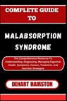 Complete Guide to Malabsorption Syndrome: The Comprehensive Resource To Understanding, Diagnosing, Managing Digestive Health, Symptoms, Causes, Treatm - Dehart Hairston - 9798327260238