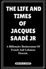 The Life and Times of Jacques Saadé Jr: A Billionaire Businessman Of French And Lebanese Descent. - Mervin S. Cohen - 9798327386075