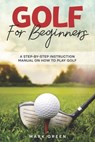 Golf for Beginners: A Step-by-Step Instruction Manual on How to Play Golf - Mark Green - 9798327655027