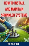 How to Install and Maintain Sprinkler System: The Ultimate Guide to Sprinkler System Installation, Maintenance, and Winterization: Expert Tips, Tricks - The Fix-It Guy - 9798328545280