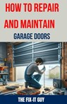 How to Repair and Maintain Garage Doors: The Ultimate DIY Guide to Fixing Broken Garage Door Springs, Installing New Openers, Aligning Tracks, and Rep - The Fix-It Guy - 9798328553452